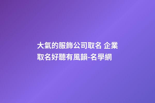 大氣的服飾公司取名 企業取名好聽有風韻-名學網-第1張-公司起名-玄機派